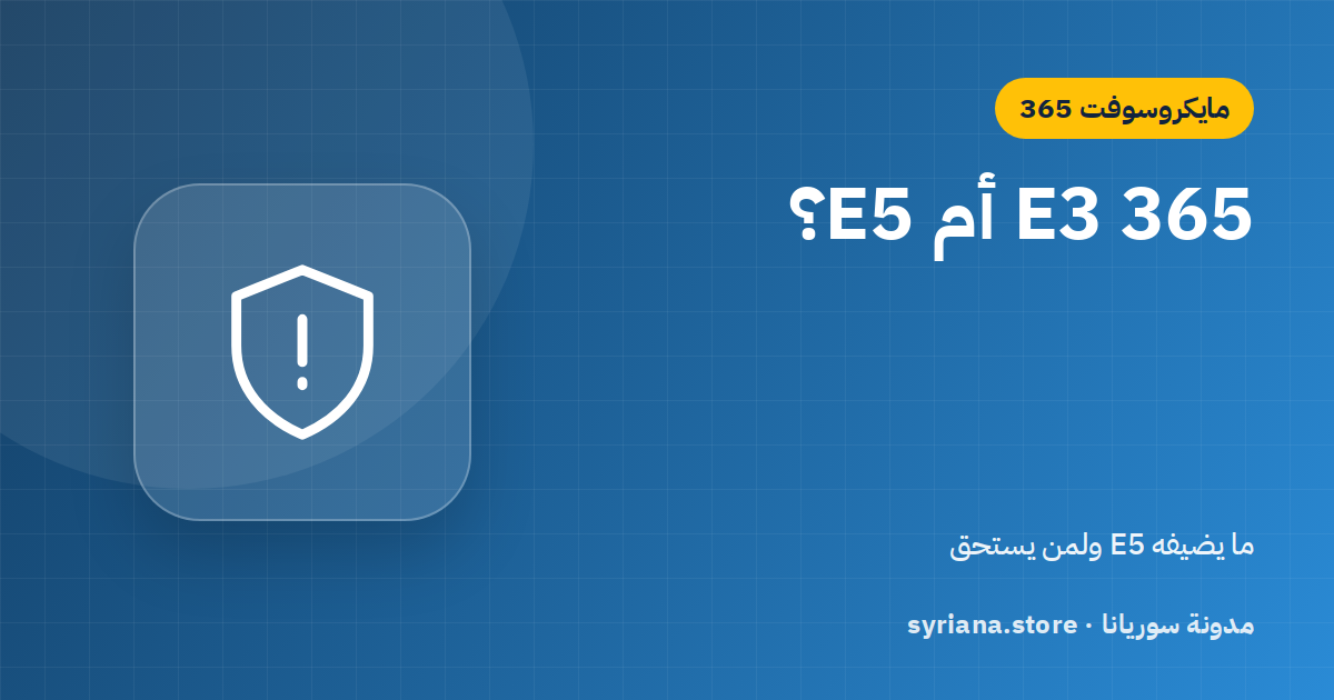 Microsoft 365 E3 أم E5؟ ما الذي يضيفه E5 من أمان وامتثال وتحليلات